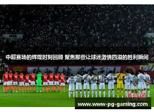 中超赛场的辉煌时刻回顾 聚焦那些让球迷激情四溢的胜利瞬间 中超赛场的辉煌时刻回顾 聚焦那些让球迷激情四溢的胜利瞬间