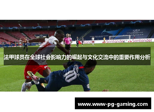 法甲球员在全球社会影响力的崛起与文化交流中的重要作用分析