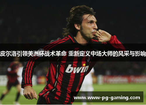 皮尔洛引领美洲杯战术革命 重新定义中场大师的风采与影响 皮尔洛引领美洲杯战术革命 重新定义中场大师的风采与影响
