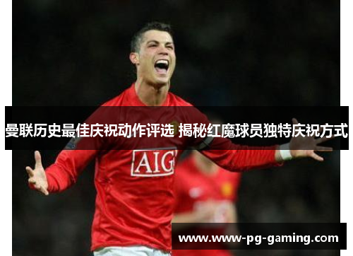 曼联历史最佳庆祝动作评选 揭秘红魔球员独特庆祝方式 曼联历史最佳庆祝动作评选 揭秘红魔球员独特庆祝方式