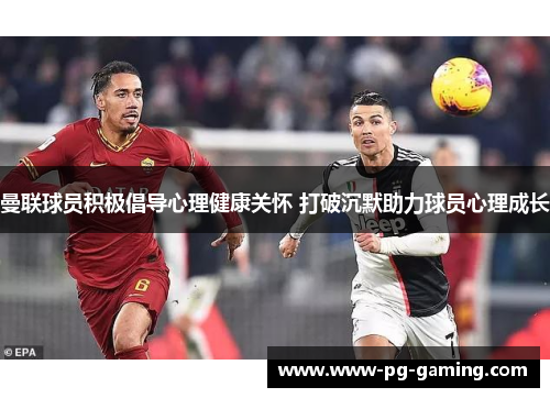 曼联球员积极倡导心理健康关怀 打破沉默助力球员心理成长 曼联球员积极倡导心理健康关怀 打破沉默助力球员心理成长