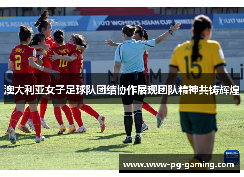 澳大利亚女子足球队团结协作展现团队精神共铸辉煌 澳大利亚女子足球队团结协作展现团队精神共铸辉煌