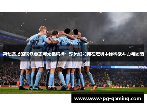 英超赛场的钢铁意志与无畏精神：球员们如何在逆境中诠释战斗力与团结