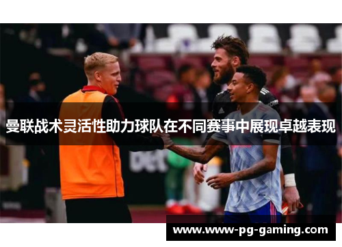 曼联战术灵活性助力球队在不同赛事中展现卓越表现 曼联战术灵活性助力球队在不同赛事中展现卓越表现
