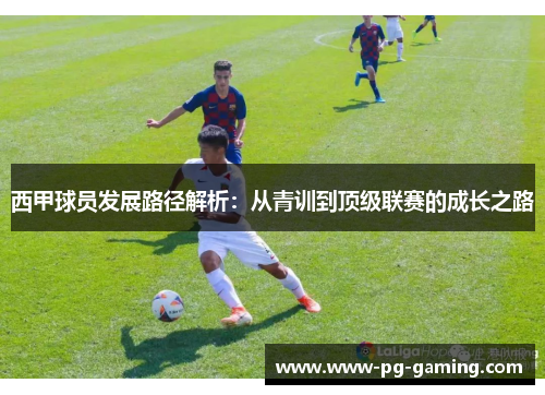 西甲球员发展路径解析:从青训到顶级联赛的成长之路 西甲球员发展路径解析:从青训到顶级联赛的成长之路
