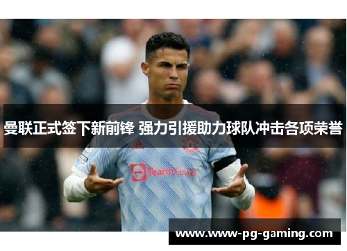 曼联正式签下新前锋 强力引援助力球队冲击各项荣誉 曼联正式签下新前锋 强力引援助力球队冲击各项荣誉