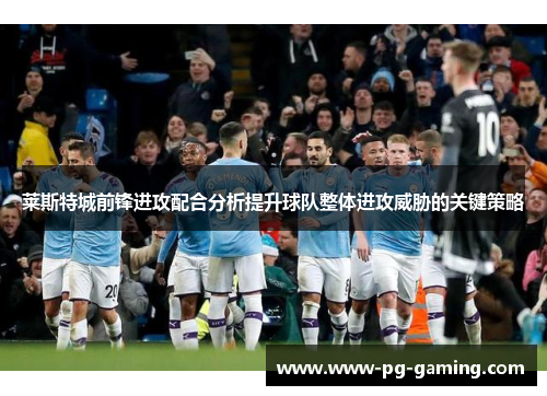 莱斯特城前锋进攻配合分析提升球队整体进攻威胁的关键策略 莱斯特城前锋进攻配合分析提升球队整体进攻威胁的关键策略