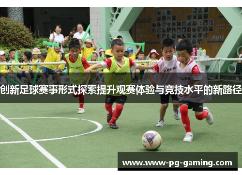 创新足球赛事形式探索提升观赛体验与竞技水平的新路径 创新足球赛事形式探索提升观赛体验与竞技水平的新路径