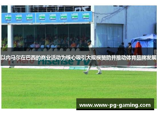 以内马尔在巴西的商业活动为核心吸引大规模赞助并推动体育品牌发展 以内马尔在巴西的商业活动为核心吸引大规模赞助并推动体育品牌发展