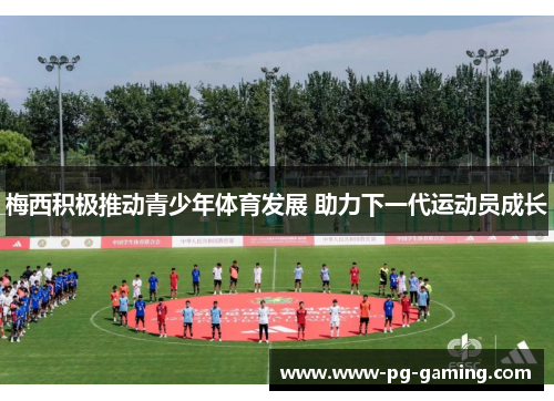 梅西积极推动青少年体育发展 助力下一代运动员成长 梅西积极推动青少年体育发展 助力下一代运动员成长