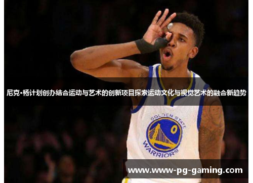 尼克·杨计划创办结合运动与艺术的创新项目探索运动文化与视觉艺术的融合新趋势 尼克·杨计划创办结合运动与艺术的创新项目探索运动文化与视觉艺术的融合新趋势