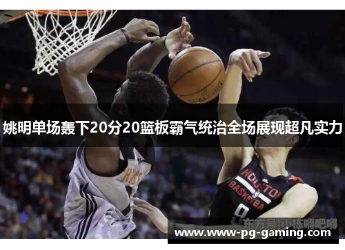 姚明单场轰下20分20篮板霸气统治全场展现超凡实力 姚明单场轰下20分20篮板霸气统治全场展现超凡实力