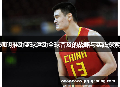 姚明推动篮球运动全球普及的战略与实践探索 姚明推动篮球运动全球普及的战略与实践探索