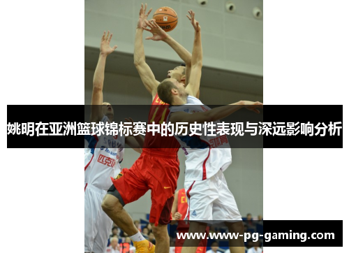 姚明在亚洲篮球锦标赛中的历史性表现与深远影响分析 姚明在亚洲篮球锦标赛中的历史性表现与深远影响分析