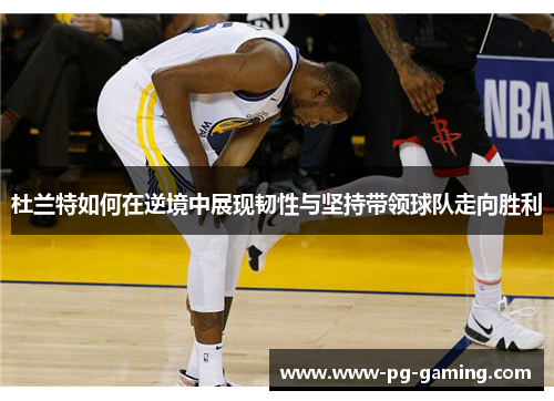 杜兰特如何在逆境中展现韧性与坚持带领球队走向胜利 杜兰特如何在逆境中展现韧性与坚持带领球队走向胜利