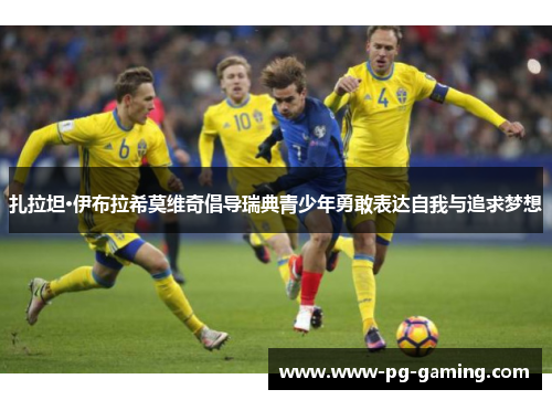 扎拉坦·伊布拉希莫维奇倡导瑞典青少年勇敢表达自我与追求梦想 扎拉坦·伊布拉希莫维奇倡导瑞典青少年勇敢表达自我与追求梦想