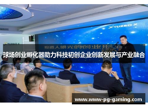 球场创业孵化器助力科技初创企业创新发展与产业融合 球场创业孵化器助力科技初创企业创新发展与产业融合