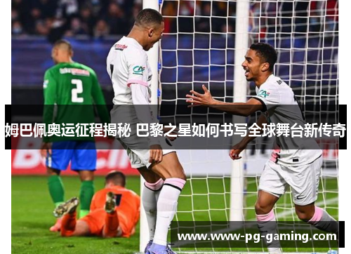 姆巴佩奥运征程揭秘 巴黎之星如何书写全球舞台新传奇 姆巴佩奥运征程揭秘 巴黎之星如何书写全球舞台新传奇