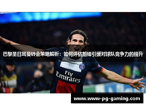 巴黎圣日耳曼转会策略解析:如何评估前锋引援对球队竞争力的提升 巴黎圣日耳曼转会策略解析:如何评估前锋引援对球队竞争力的提升