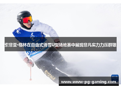 索非亚·格林在自由式滑雪U型场地赛中展现非凡实力力压群雄