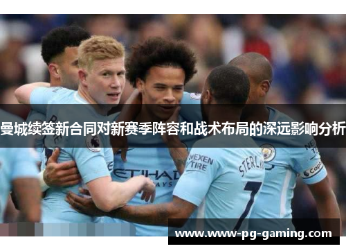 曼城续签新合同对新赛季阵容和战术布局的深远影响分析 曼城续签新合同对新赛季阵容和战术布局的深远影响分析