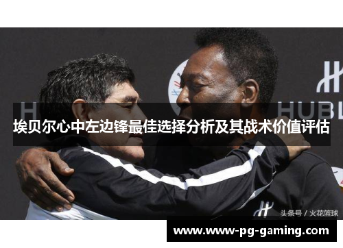 埃贝尔心中左边锋最佳选择分析及其战术价值评估 埃贝尔心中左边锋最佳选择分析及其战术价值评估