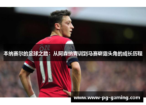 本纳赛尔的足球之路：从阿森纳青训到马赛崭露头角的成长历程