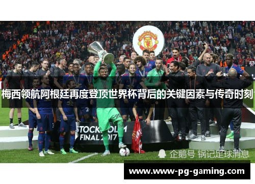 梅西领航阿根廷再度登顶世界杯背后的关键因素与传奇时刻