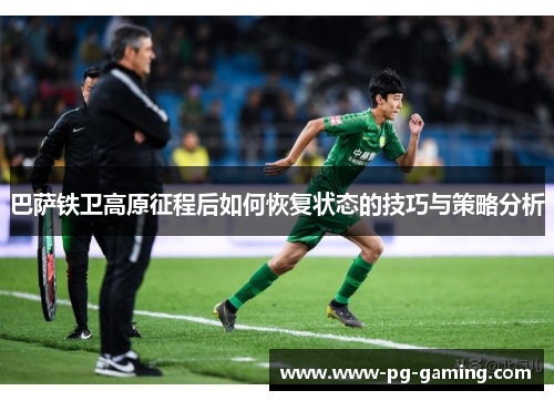 巴萨铁卫高原征程后如何恢复状态的技巧与策略分析 巴萨铁卫高原征程后如何恢复状态的技巧与策略分析