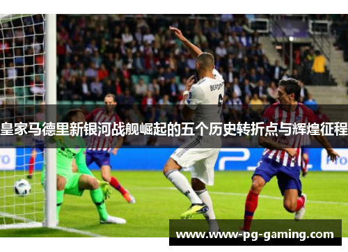 皇家马德里新银河战舰崛起的五个历史转折点与辉煌征程 皇家马德里新银河战舰崛起的五个历史转折点与辉煌征程