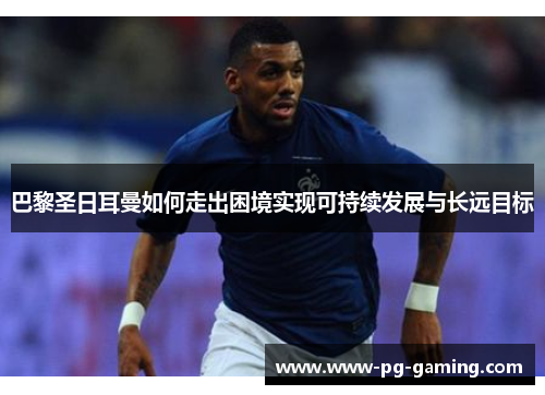 巴黎圣日耳曼如何走出困境实现可持续发展与长远目标