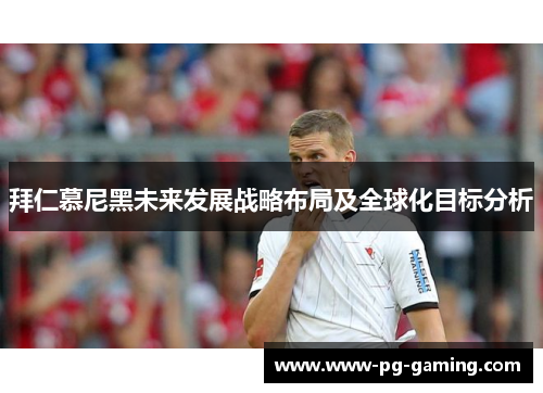 拜仁慕尼黑未来发展战略布局及全球化目标分析 拜仁慕尼黑未来发展战略布局及全球化目标分析