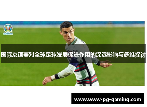 国际友谊赛对全球足球发展促进作用的深远影响与多维探讨 国际友谊赛对全球足球发展促进作用的深远影响与多维探讨