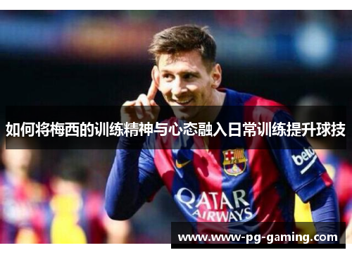 如何将梅西的训练精神与心态融入日常训练提升球技 如何将梅西的训练精神与心态融入日常训练提升球技