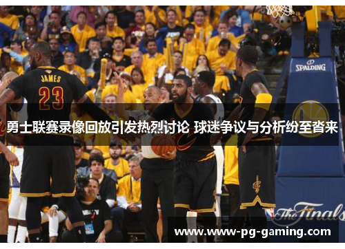 勇士联赛录像回放引发热烈讨论 球迷争议与分析纷至沓来 勇士联赛录像回放引发热烈讨论 球迷争议与分析纷至沓来