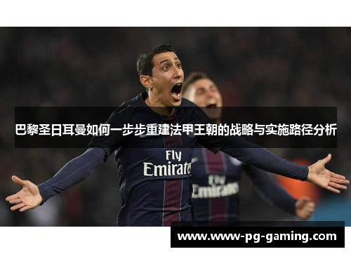 巴黎圣日耳曼如何一步步重建法甲王朝的战略与实施路径分析 巴黎圣日耳曼如何一步步重建法甲王朝的战略与实施路径分析