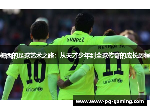 梅西的足球艺术之路:从天才少年到全球传奇的成长历程 梅西的足球艺术之路:从天才少年到全球传奇的成长历程