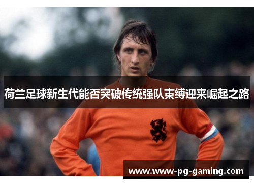 荷兰足球新生代能否突破传统强队束缚迎来崛起之路 荷兰足球新生代能否突破传统强队束缚迎来崛起之路