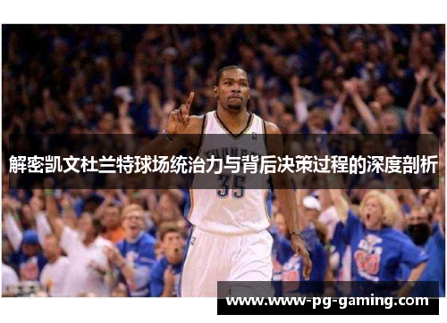 解密凯文杜兰特球场统治力与背后决策过程的深度剖析 解密凯文杜兰特球场统治力与背后决策过程的深度剖析