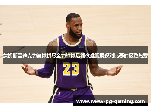 詹姆斯雷迪克为篮球拼尽全力输球后彻夜难眠展现对比赛的极致热爱 詹姆斯雷迪克为篮球拼尽全力输球后彻夜难眠展现对比赛的极致热爱
