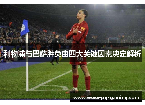 利物浦与巴萨胜负由四大关键因素决定解析 利物浦与巴萨胜负由四大关键因素决定解析