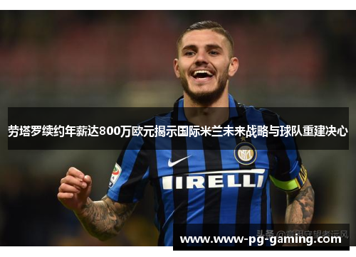 劳塔罗续约年薪达800万欧元揭示国际米兰未来战略与球队重建决心 劳塔罗续约年薪达800万欧元揭示国际米兰未来战略与球队重建决心