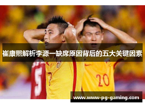 崔康熙解析李源一缺席原因背后的五大关键因素 崔康熙解析李源一缺席原因背后的五大关键因素