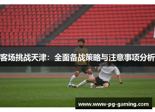 客场挑战天津：全面备战策略与注意事项分析
