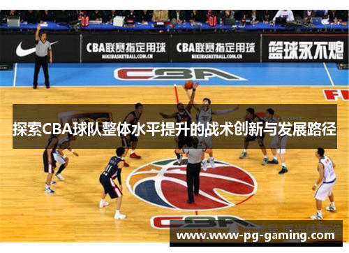 探索CBA球队整体水平提升的战术创新与发展路径 探索CBA球队整体水平提升的战术创新与发展路径