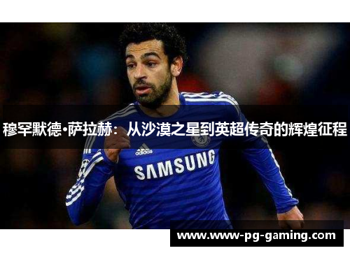 穆罕默德·萨拉赫:从沙漠之星到英超传奇的辉煌征程 穆罕默德·萨拉赫:从沙漠之星到英超传奇的辉煌征程