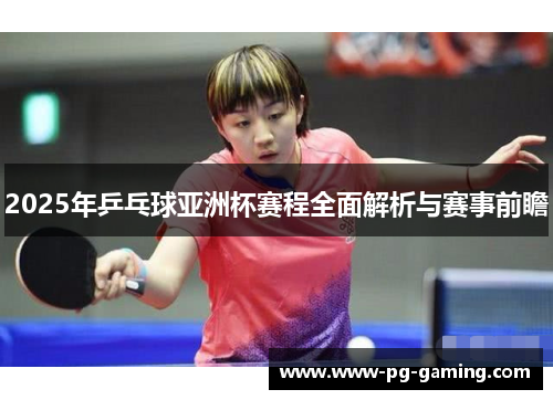2025年乒乓球亚洲杯赛程全面解析与赛事前瞻
