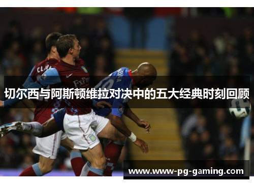 切尔西与阿斯顿维拉对决中的五大经典时刻回顾