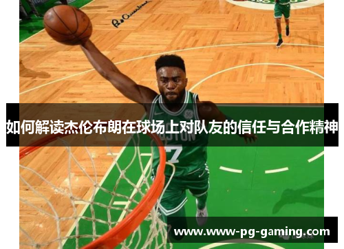 如何解读杰伦布朗在球场上对队友的信任与合作精神 如何解读杰伦布朗在球场上对队友的信任与合作精神
