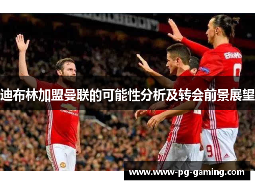 迪布林加盟曼联的可能性分析及转会前景展望 迪布林加盟曼联的可能性分析及转会前景展望